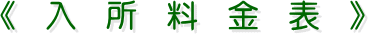 《 入 所 料 金 表 》